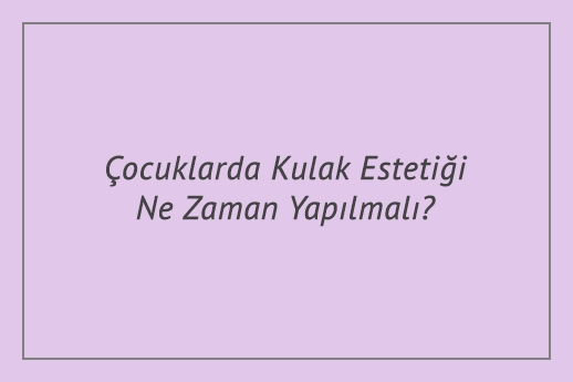 Çocuklarda Kulak Estetiği Ne Zaman Yapılmalı?