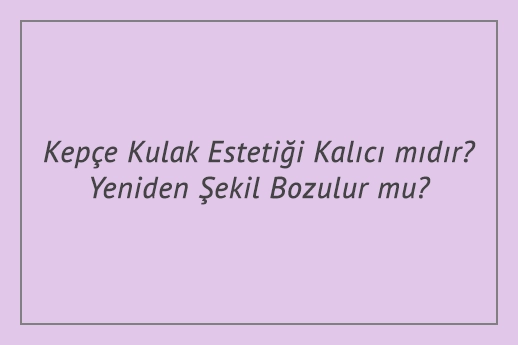 Kepçe Kulak Estetiği Kalıcı mıdır? Yeniden Şekil Bozulur mu?