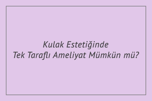 Kulak Estetiğinde Tek Taraflı Ameliyat Mümkün mü?