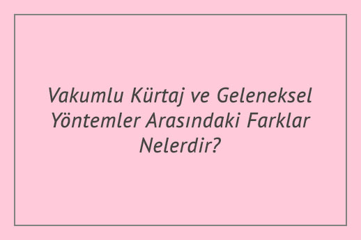 Vakumlu Kürtaj ve Geleneksel Yöntemler Arasındaki Farklar Nelerdir?