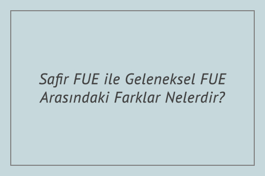 Safir FUE ile Geleneksel FUE Arasındaki Farklar Nelerdir?