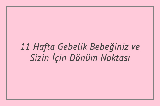 11 Hafta Gebelik Bebeğiniz ve Sizin İçin Dönüm Noktası