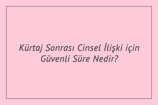Kürtaj Sonrası Cinsel İlişki İçin Güvenli Süre Nedir?